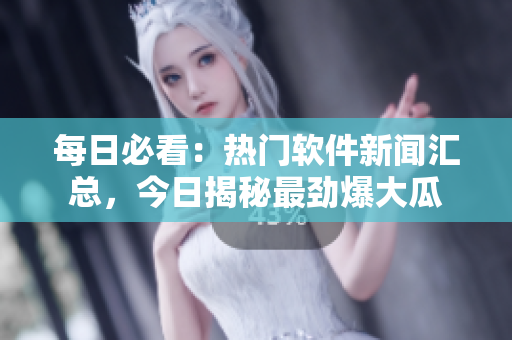 每日必看：热门软件新闻汇总，今日揭秘最劲爆大瓜