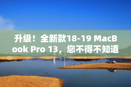 升级！全新款18-19 MacBook Pro 13，您不得不知道的惊人改进！