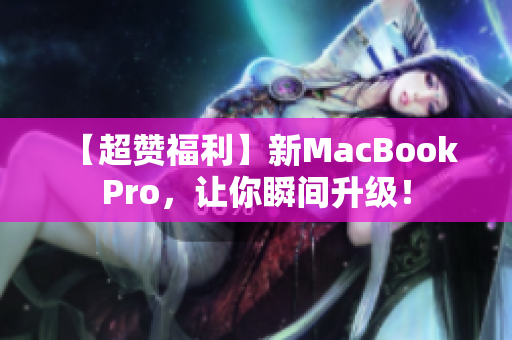 【超赞福利】新MacBook Pro，让你瞬间升级！
