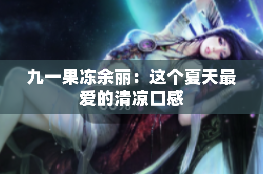 九一果冻余丽：这个夏天最爱的清凉口感