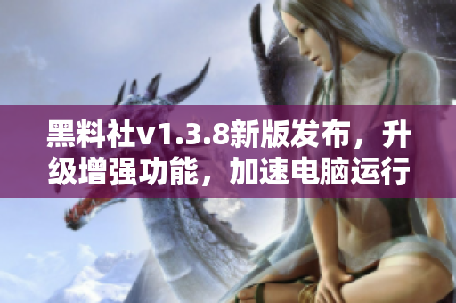 黑料社v1.3.8新版发布，升级增强功能，加速电脑运行速度！