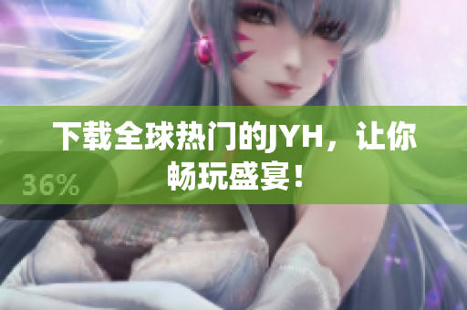 下载全球热门的JYH，让你畅玩盛宴！