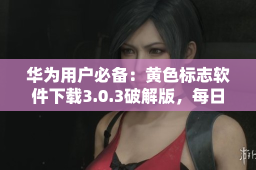 华为用户必备：黄色标志软件下载3.0.3破解版，每日无限次使用，轻松享受更多福利！