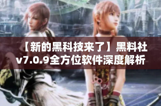 【新的黑科技来了】黑料社v7.0.9全方位软件深度解析，你绝对不能错过！