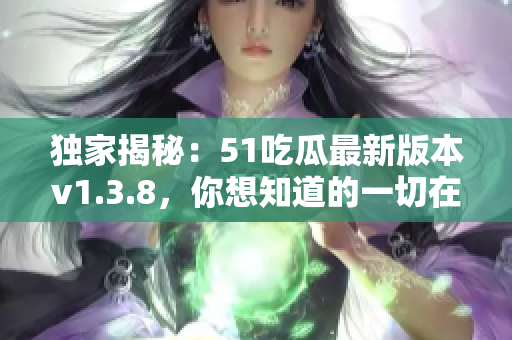 独家揭秘：51吃瓜最新版本v1.3.8，你想知道的一切在这里！