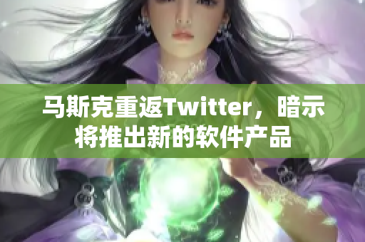 马斯克重返Twitter，暗示将推出新的软件产品