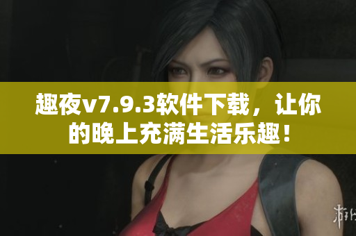 趣夜v7.9.3软件下载，让你的晚上充满生活乐趣！