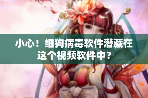 小心！细狗病毒软件潜藏在这个视频软件中？