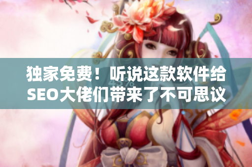 独家免费！听说这款软件给SEO大佬们带来了不可思议的效果，快来看看吧！