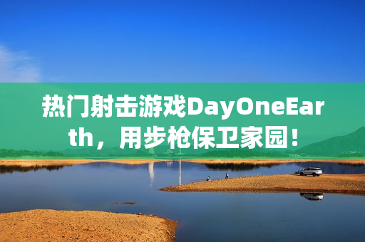 热门射击游戏DayOneEarth，用步枪保卫家园！