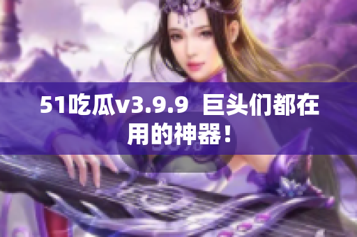51吃瓜v3.9.9  巨头们都在用的神器！
