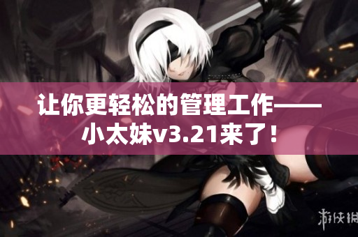 让你更轻松的管理工作——小太妹v3.21来了！