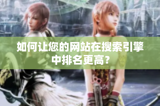 如何让您的网站在搜索引擎中排名更高？