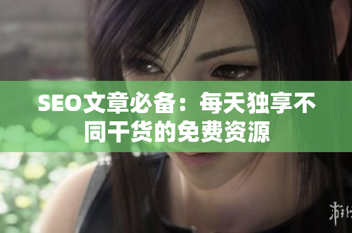 SEO文章必备：每天独享不同干货的免费资源