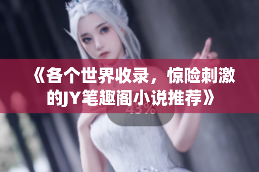 《各个世界收录，惊险刺激的JY笔趣阁小说推荐》