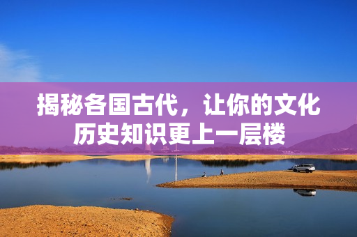 揭秘各国古代，让你的文化历史知识更上一层楼