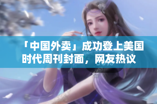 「中国外卖」成功登上美国时代周刊封面，网友热议