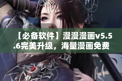 【必备软件】漫漫漫画v5.5.6完美升级，海量漫画免费看！