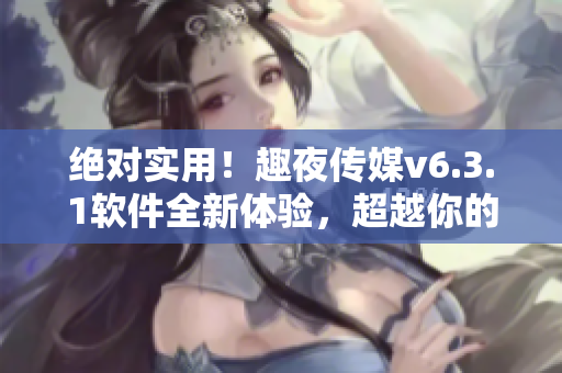 绝对实用！趣夜传媒v6.3.1软件全新体验，超越你的期望