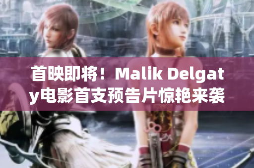 首映即将！Malik Delgaty电影首支预告片惊艳来袭！