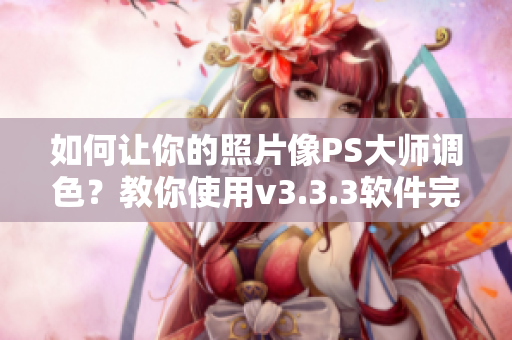如何让你的照片像PS大师调色？教你使用v3.3.3软件完成！