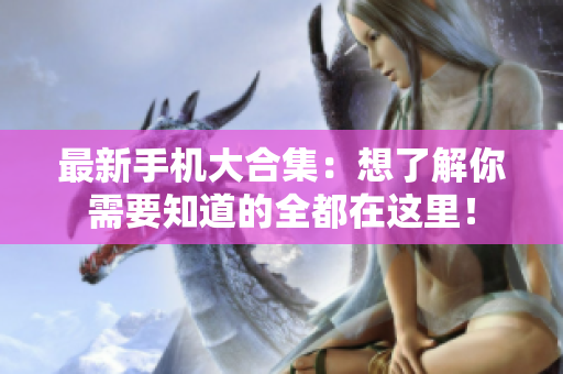 最新手机大合集：想了解你需要知道的全都在这里！