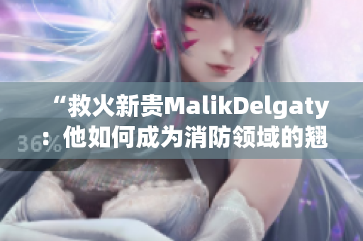“救火新贵MalikDelgaty：他如何成为消防领域的翘楚？”