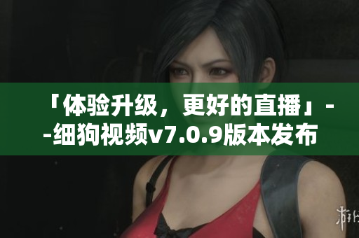 「体验升级，更好的直播」--细狗视频v7.0.9版本发布。