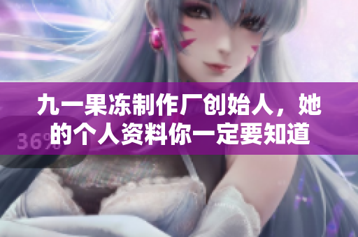 九一果冻制作厂创始人，她的个人资料你一定要知道