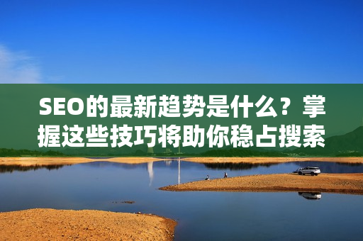 SEO的最新趋势是什么？掌握这些技巧将助你稳占搜索引擎前排!
