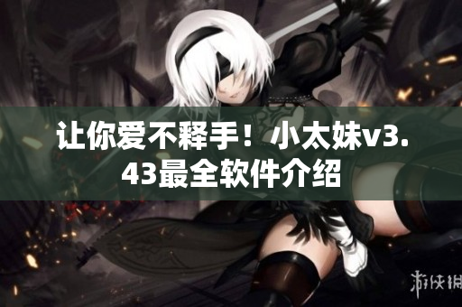 让你爱不释手！小太妹v3.43最全软件介绍