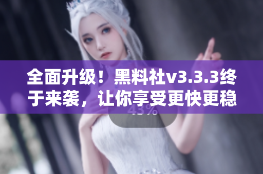 全面升级！黑料社v3.3.3终于来袭，让你享受更快更稳定的软件体验！