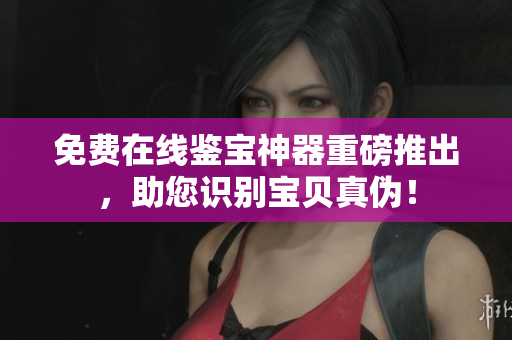 免费在线鉴宝神器重磅推出，助您识别宝贝真伪！