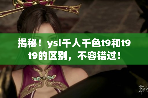 揭秘！ysl千人千色t9和t9t9的区别，不容错过！