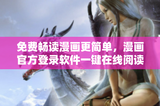 免费畅读漫画更简单，漫画官方登录软件一键在线阅读!