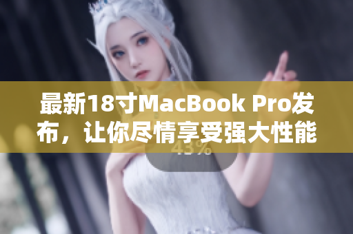 最新18寸MacBook Pro发布，让你尽情享受强大性能！