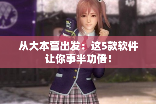 从大本营出发：这5款软件让你事半功倍！