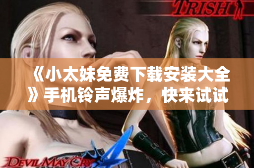 《小太妹免费下载安装大全》手机铃声爆炸，快来试试！
