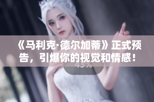 《马利克·德尔加蒂》正式预告，引爆你的视觉和情感！