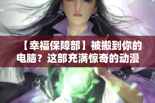 【幸福保障部】被搬到你的电脑？这部充满惊奇的动漫软件等着你来探索！
