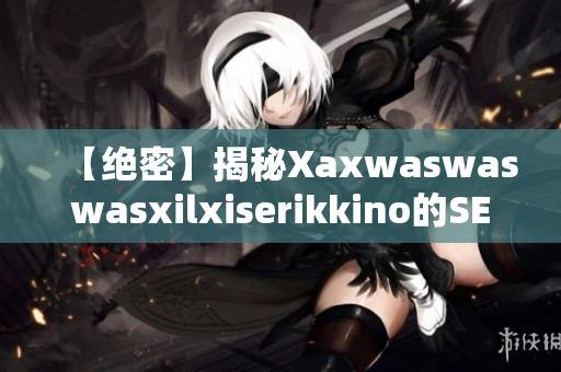 【绝密】揭秘Xaxwaswaswasxilxiserikkino的SEO技巧！