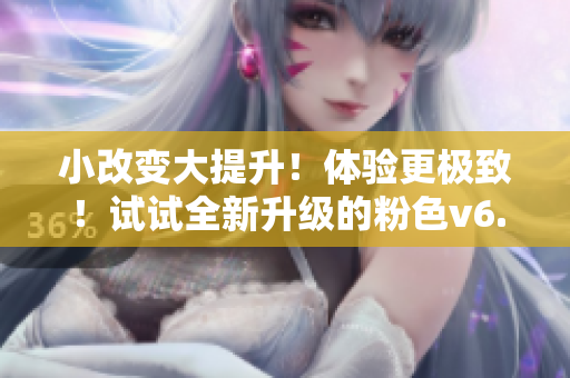 小改变大提升！体验更极致！试试全新升级的粉色v6.3.1软件