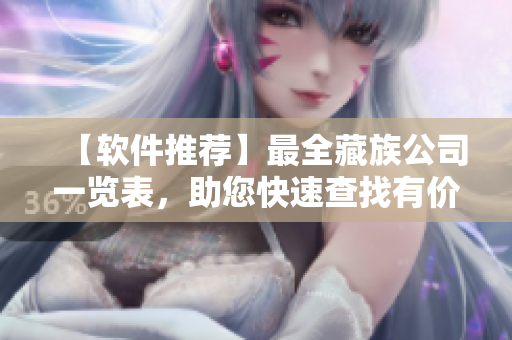 【软件推荐】最全藏族公司一览表，助您快速查找有价值的企业！