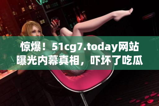 惊爆！51cg7.today网站曝光内幕真相，吓坏了吃瓜群众！