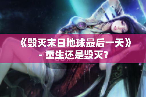《毁灭末日地球最后一天》- 重生还是毁灭？