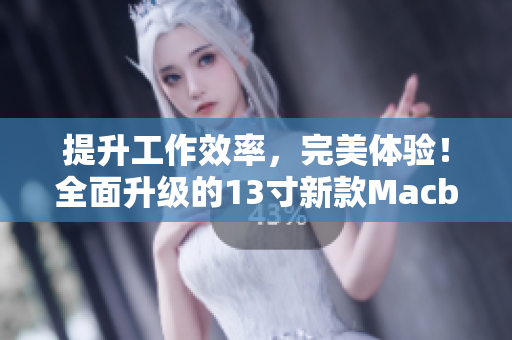 提升工作效率，完美体验！全面升级的13寸新款Macbook Pro等你来发掘！