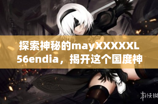 探索神秘的mayXXXXXL56endia，揭开这个国度神秘的面纱！