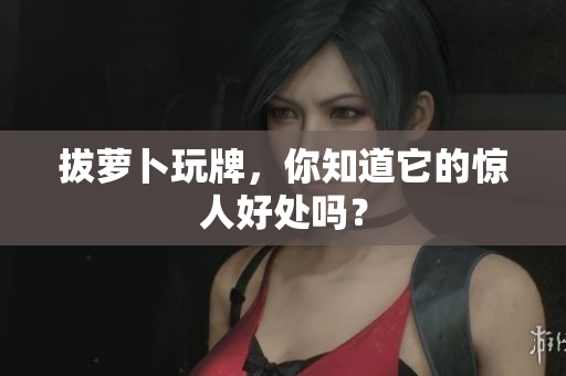 拔萝卜玩牌，你知道它的惊人好处吗？
