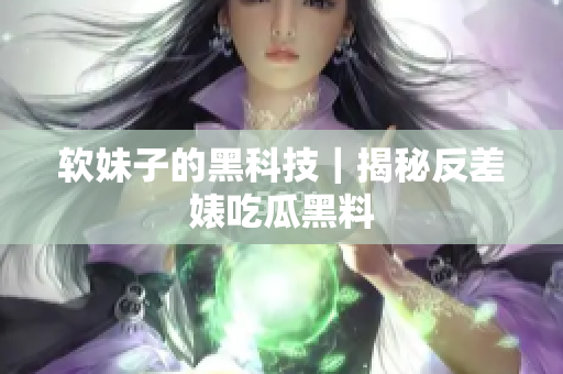 软妹子的黑科技｜揭秘反差婊吃瓜黑料