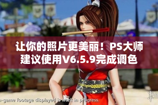 让你的照片更美丽！PS大师建议使用V6.5.9完成调色